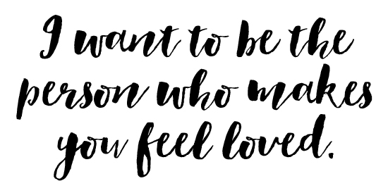 I want to be the person who makes you feel loved.