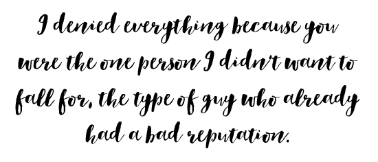 I denied everything because you were the one person I didn't want to fall for, the type of guy who already had a bad reputation.