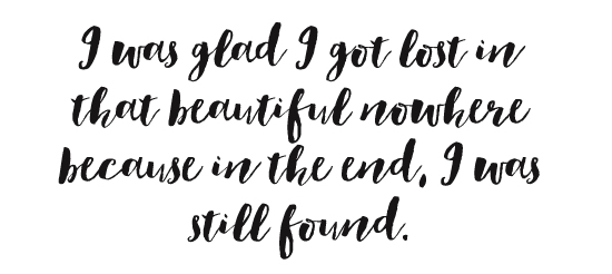 I was glad I got lost in that beautiful nowhere because in the end, I was still found.