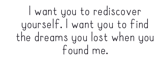I want you to rediscover yourself. I want you to find the dreams you lost when you found me. 