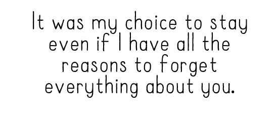 It was my choice to stay even if I have all the reasons to forget everything about you.