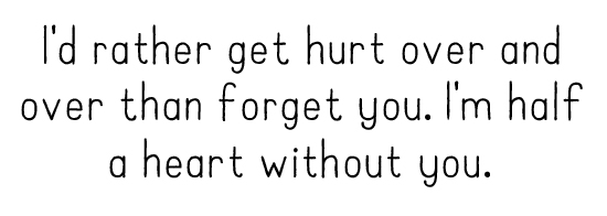 I'd rather get hurt over and over than forget you. I'm half a heart without you.