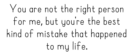 You are not the right person for me, but you're the best kind of mistake that happened to my life. 