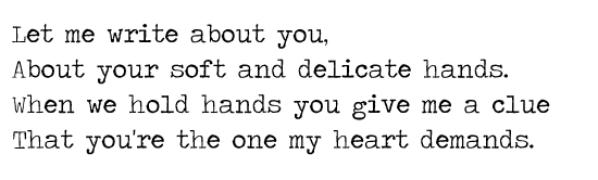 Let me write about you, About your soft and delicate hands. When we hold hands you give me a clue That you're the one my heart demands.